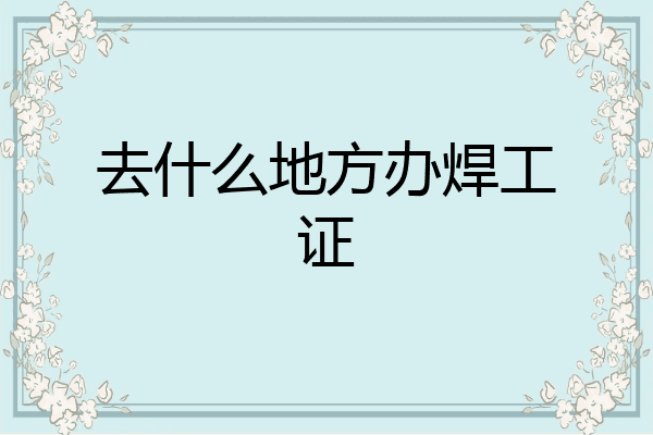 去什么地方办焊工证