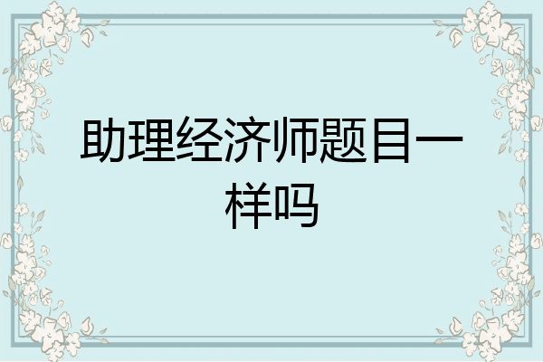 助理经济师题目一样吗