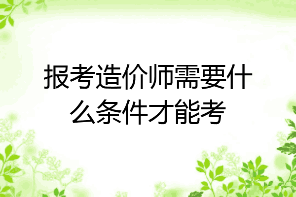 报考造价师需要什么条件才能考