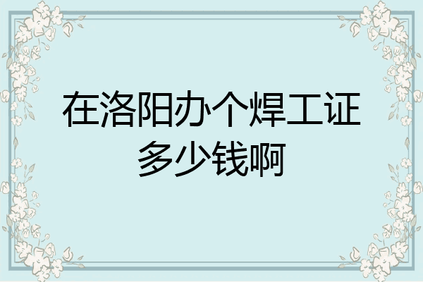 在洛阳办个焊工证多少钱啊