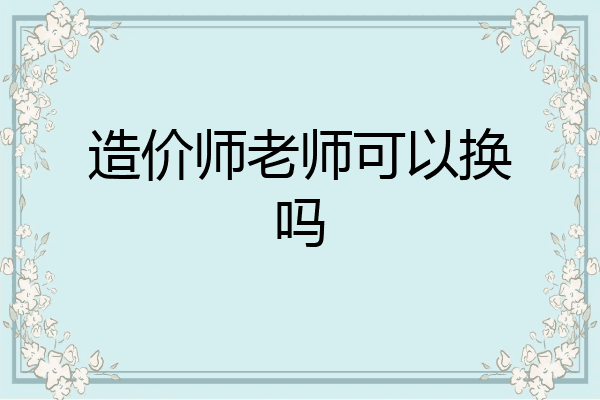 造价师老师可以换吗