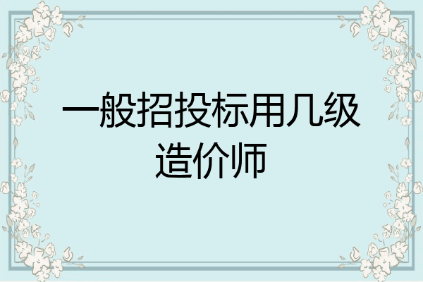 一般招投标用几级造价师