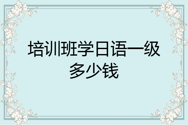 培训班学日语一级多少钱