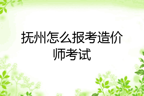 抚州怎么报考造价师考试