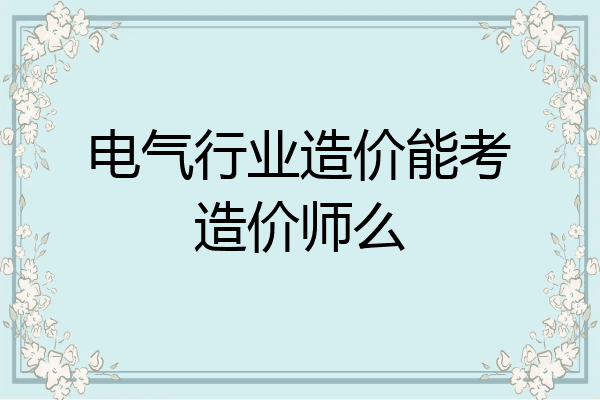 电气行业造价能考造价师么