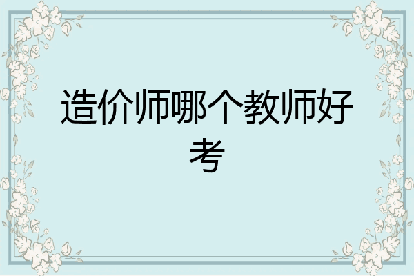 造价师哪个教师好考