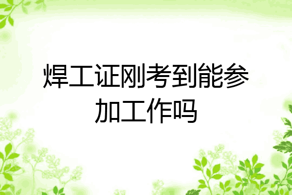 焊工证刚考到能参加工作吗