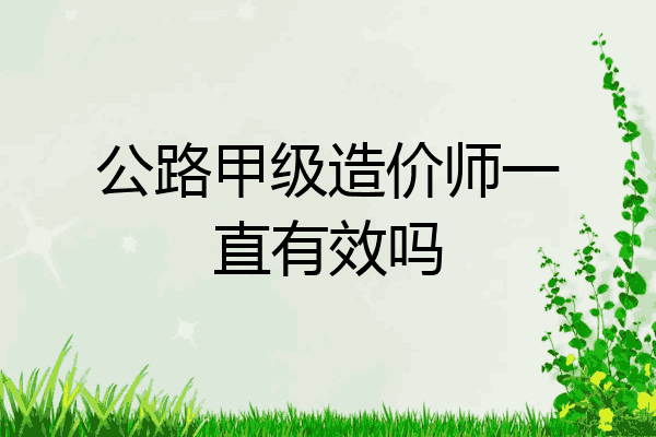 公路甲级造价师一直有效吗