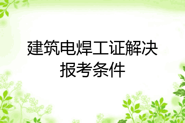 建筑电焊工证解决报考条件