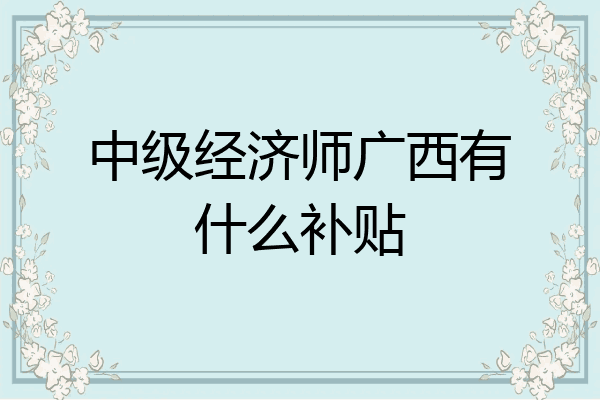 中级经济师广西有什么补贴