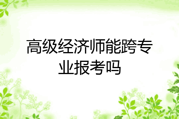 高级经济师能跨专业报考吗