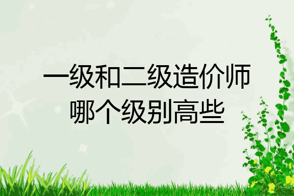 一级和二级造价师哪个级别高些