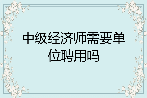 中级经济师需要单位聘用吗