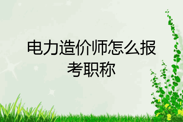 电力造价师怎么报考职称