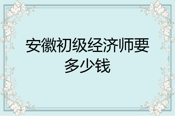 安徽初级经济师要多少钱