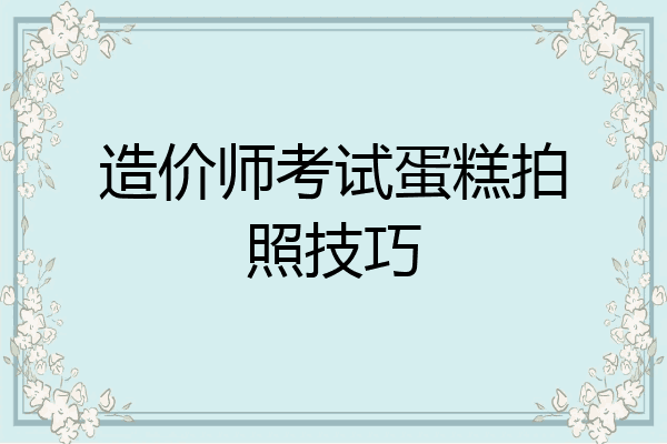 造价师考试蛋糕拍照技巧
