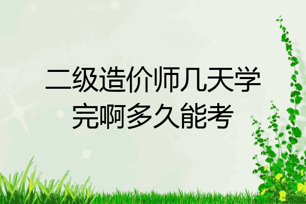 二级造价师几天学完啊多久能考
