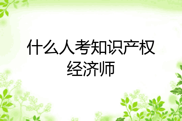 什么人考知识产权经济师