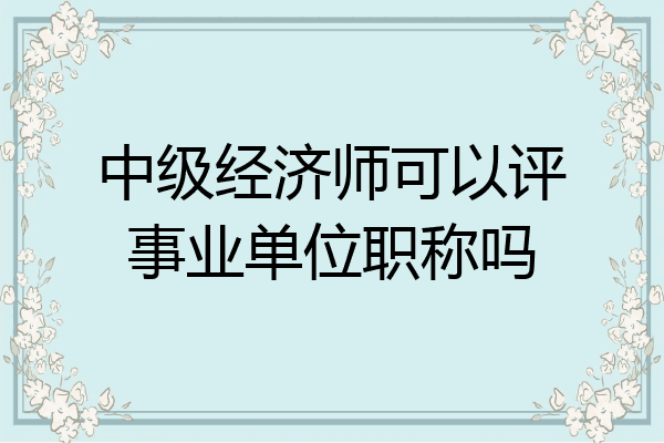 中级经济师可以评事业单位职称吗