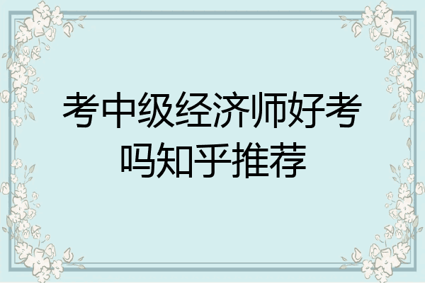 考中级经济师好考吗知乎推荐
