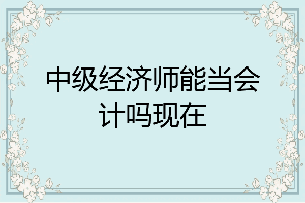 中级经济师能当会计吗现在