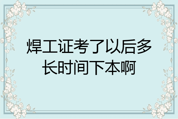 焊工证考了以后多长时间下本啊