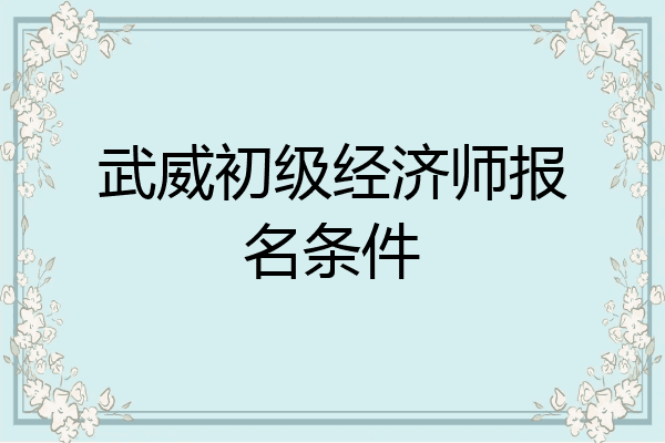 武威初级经济师报名条件
