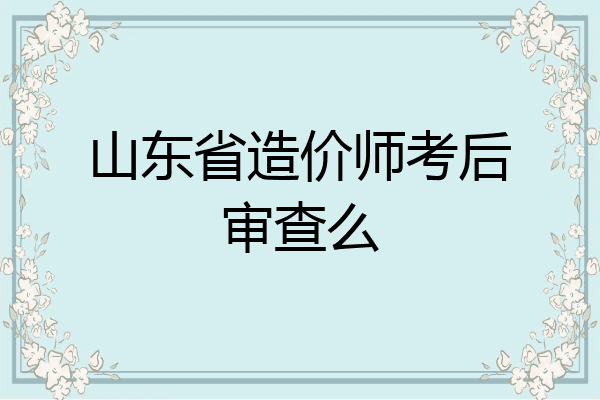 山东省造价师考后审查么