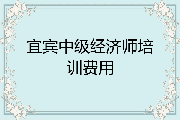 宜宾中级经济师培训费用