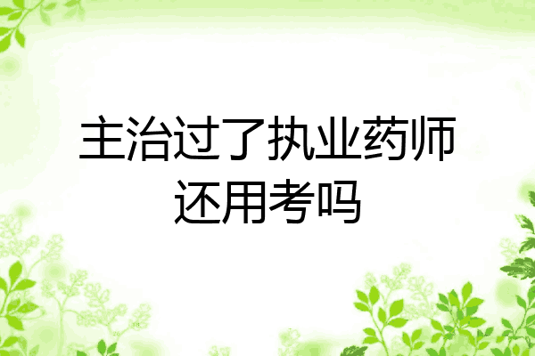 主治过了执业药师还用考吗