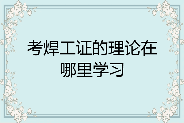 考焊工证的理论在哪里学习