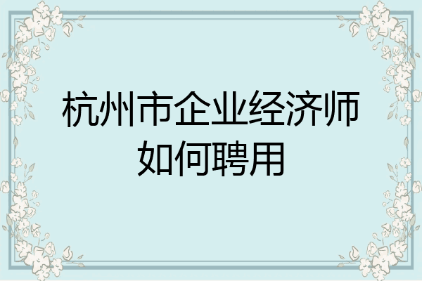 杭州市企业经济师如何聘用