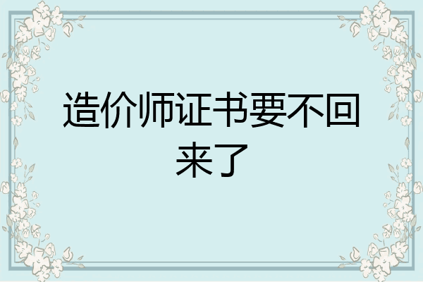 造价师证书要不回来了