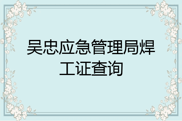 吴忠应急管理局焊工证查询