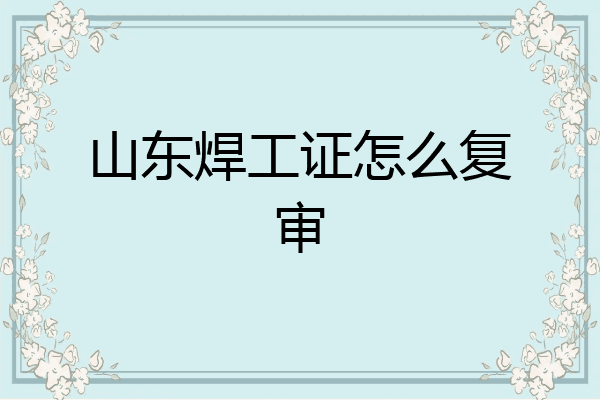 山东焊工证怎么复审