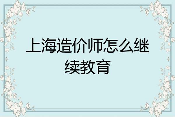 上海造价师怎么继续教育