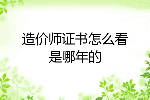造价师证书怎么看是哪年的