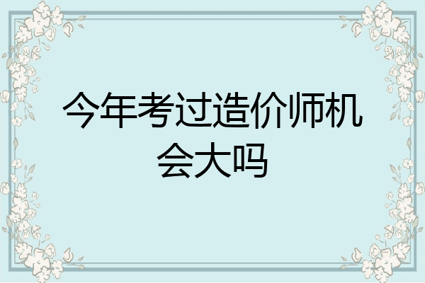 今年考过造价师机会大吗