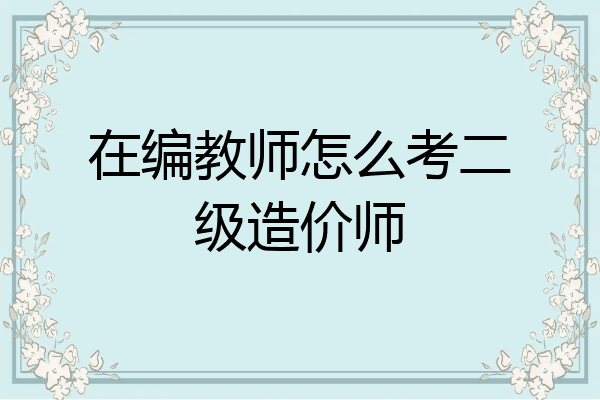 在编教师怎么考二级造价师