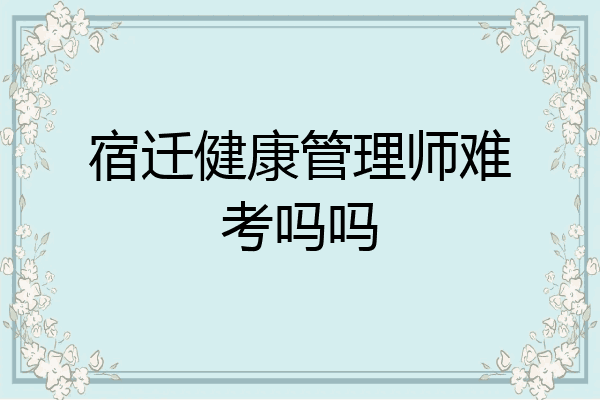 宿迁健康管理师难考吗吗