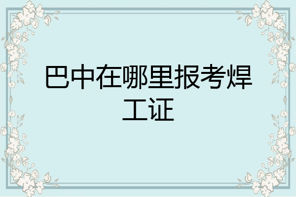 巴中在哪里报考焊工证