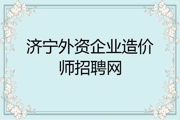 济宁外资企业造价师招聘网