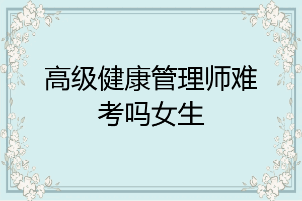 高级健康管理师难考吗女生