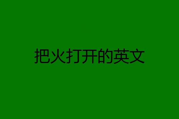 把火打开的英文