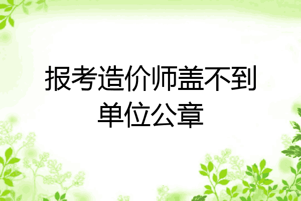报考造价师盖不到单位公章