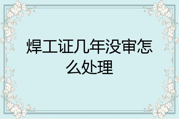 焊工证几年没审怎么处理