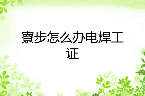 寮步怎么办电焊工证
