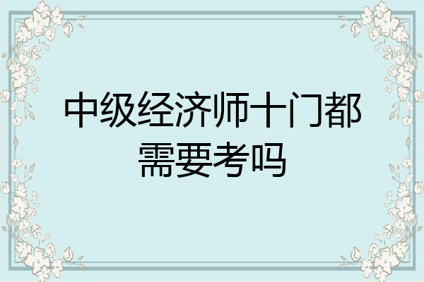 中级经济师十门都需要考吗