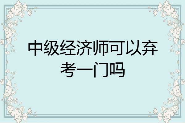 中级经济师可以弃考一门吗