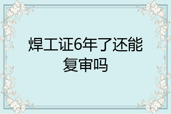 焊工证6年了还能复审吗